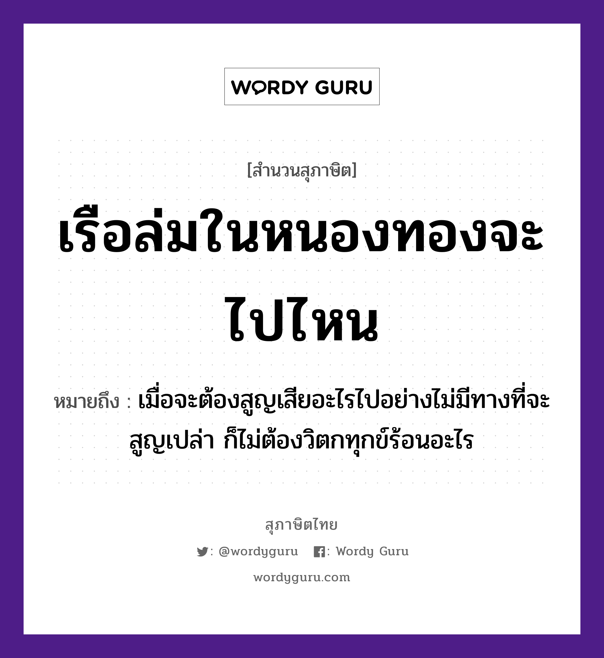 คำพังเพย: เรือล่มในหนองทองจะไปไหน หมายถึงอะไร?, หมายถึง เมื่อจะต้องสูญเสียอะไรไปอย่างไม่มีทางที่จะสูญเปล่า ก็ไม่ต้องวิตกทุกข์ร้อนอะไร ธรรมชาติ ทอง ยานพาหนะ เรือ