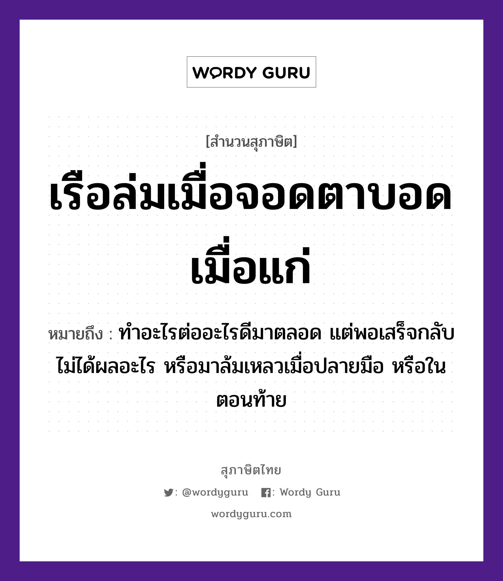 คำพังเพย: เรือล่มเมื่อจอดตาบอดเมื่อแก่ หมายถึงอะไร?, หมายถึง ทำอะไรต่ออะไรดีมาตลอด แต่พอเสร็จกลับไม่ได้ผลอะไร หรือมาล้มเหลวเมื่อปลายมือ หรือในตอนท้าย อวัยวะ ตา, มือ ยานพาหนะ เรือ