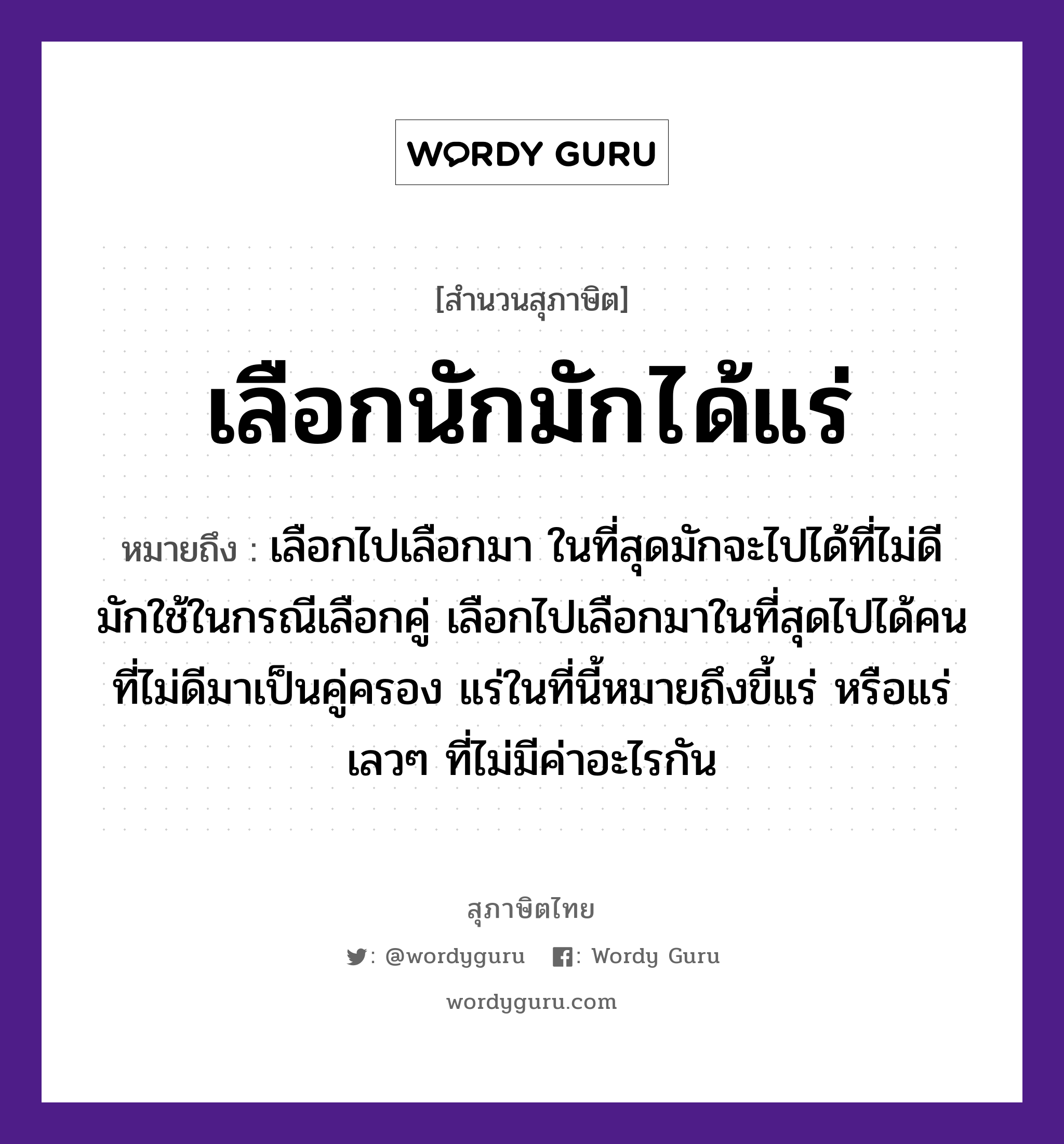 คำพังเพย: เลือกนักมักได้แร่ หมายถึงอะไร?, หมายถึง เลือกไปเลือกมา ในที่สุดมักจะไปได้ที่ไม่ดี มักใช้ในกรณีเลือกคู่ เลือกไปเลือกมาในที่สุดไปได้คนที่ไม่ดีมาเป็นคู่ครอง แร่ในที่นี้หมายถึงขี้แร่ หรือแร่เลวๆ ที่ไม่มีค่าอะไรกัน คำนาม คน