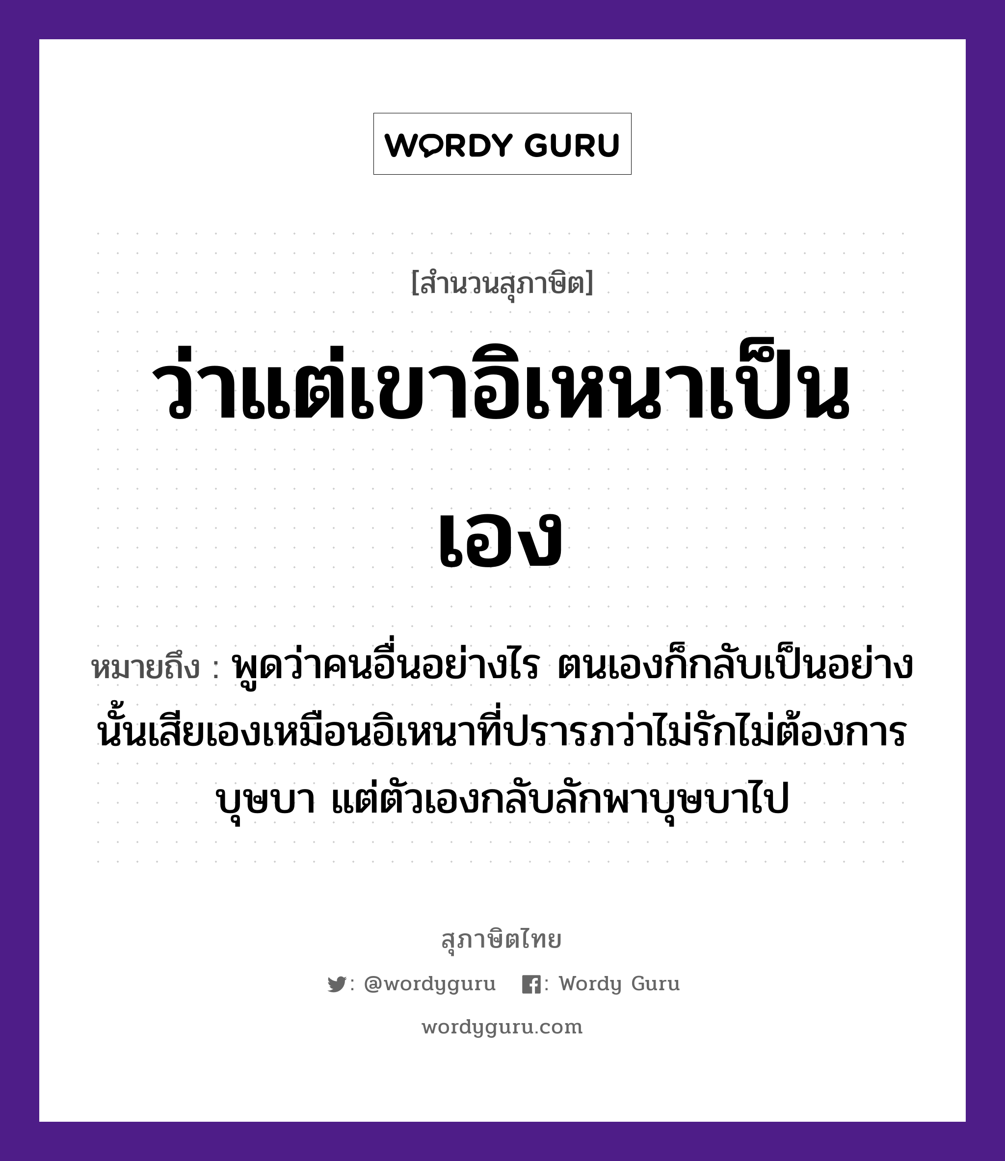 คำพังเพย: ว่าแต่เขาอิเหนาเป็นเอง หมายถึงอะไร?, หมายถึง พูดว่าคนอื่นอย่างไร ตนเองก็กลับเป็นอย่างนั้นเสียเองเหมือนอิเหนาที่ปรารภว่าไม่รักไม่ต้องการบุษบา แต่ตัวเองกลับลักพาบุษบาไป คำนาม คน อวัยวะ ตัว คำกริยา รัก