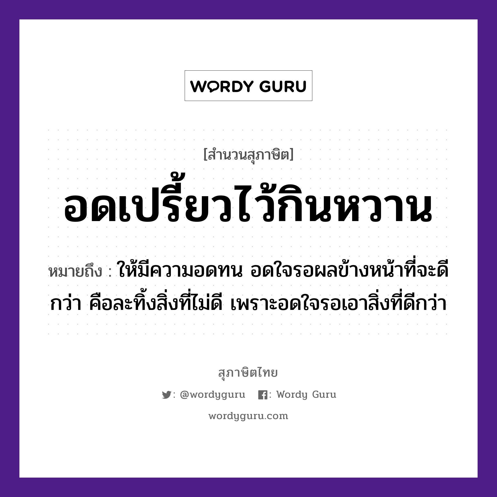 คำพังเพย: อดเปรี้ยวไว้กินหวาน หมายถึงอะไร?, หมายถึง ให้มีความอดทน อดใจรอผลข้างหน้าที่จะดีกว่า คือละทิ้งสิ่งที่ไม่ดี เพราะอดใจรอเอาสิ่งที่ดีกว่า อวัยวะ ใจ, หน้า