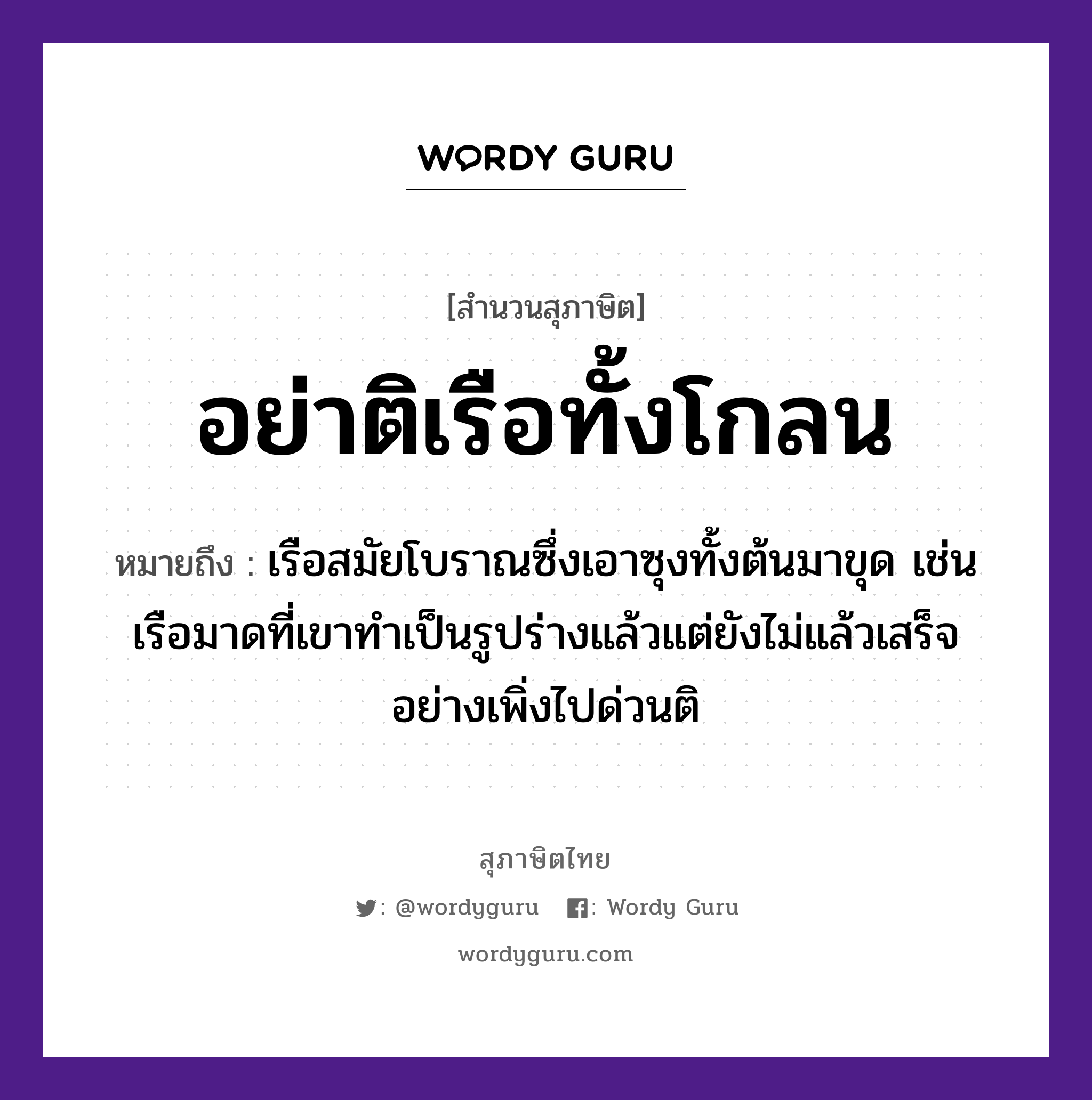 คำพังเพย: อย่าติเรือทั้งโกลน หมายถึงอะไร?, หมายถึง เรือสมัยโบราณซึ่งเอาซุงทั้งต้นมาขุด เช่น เรือมาดที่เขาทำเป็นรูปร่างแล้วแต่ยังไม่แล้วเสร็จ อย่างเพิ่งไปด่วนติ ยานพาหนะ เรือ