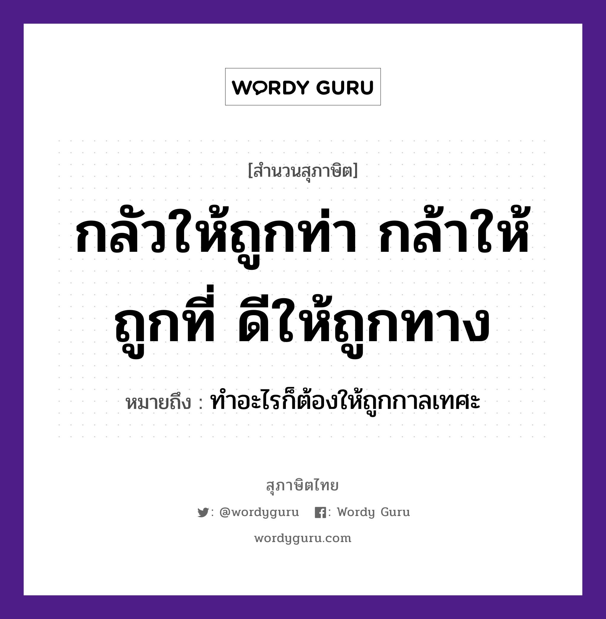 คำพังเพย: กลัวให้ถูกท่า กล้าให้ถูกที่ ดีให้ถูกทาง หมายถึงอะไร?, หมายถึง ทำอะไรก็ต้องให้ถูกกาลเทศะ คำกริยา เท