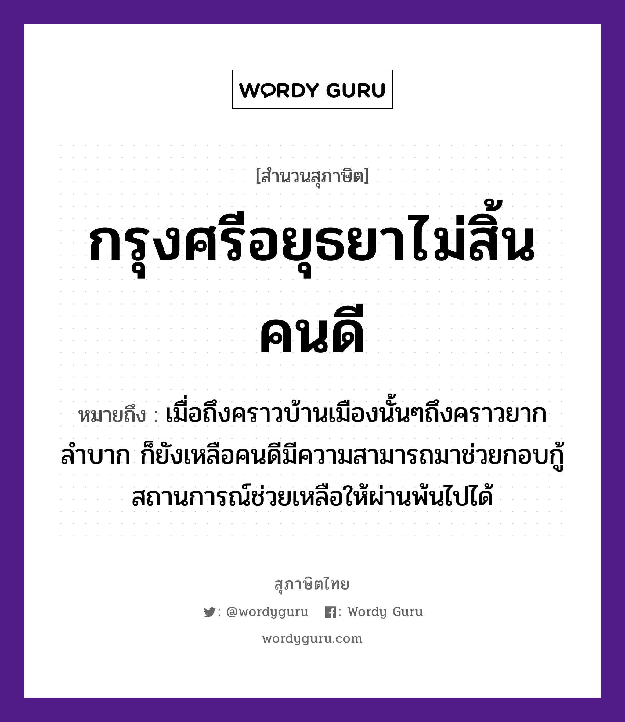 คำพังเพย: กรุงศรีอยุธยาไม่สิ้นคนดี หมายถึงอะไร?, หมายถึง เมื่อถึงคราวบ้านเมืองนั้นๆถึงคราวยากลำบาก ก็ยังเหลือคนดีมีความสามารถมาช่วยกอบกู้สถานการณ์ช่วยเหลือให้ผ่านพ้นไปได้ คำนาม คน