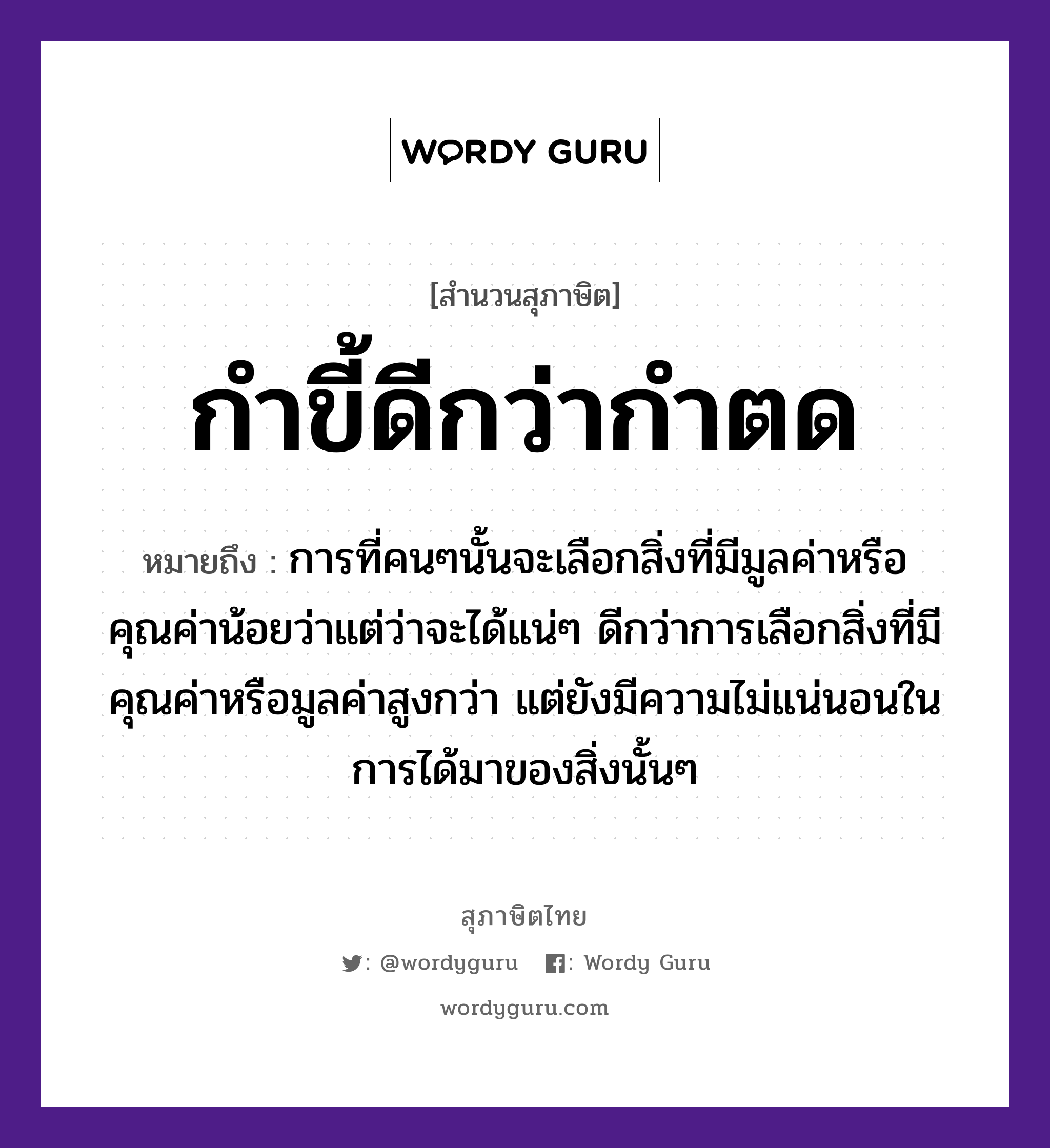 คำพังเพย: กำขี้ดีกว่ากำตด หมายถึงอะไร?, หมายถึง การที่คนๆนั้นจะเลือกสิ่งที่มีมูลค่าหรือคุณค่าน้อยว่าแต่ว่าจะได้แน่ๆ ดีกว่าการเลือกสิ่งที่มีคุณค่าหรือมูลค่าสูงกว่า แต่ยังมีความไม่แน่นอนในการได้มาของสิ่งนั้นๆ คำนาม คน คำกริยา นอน