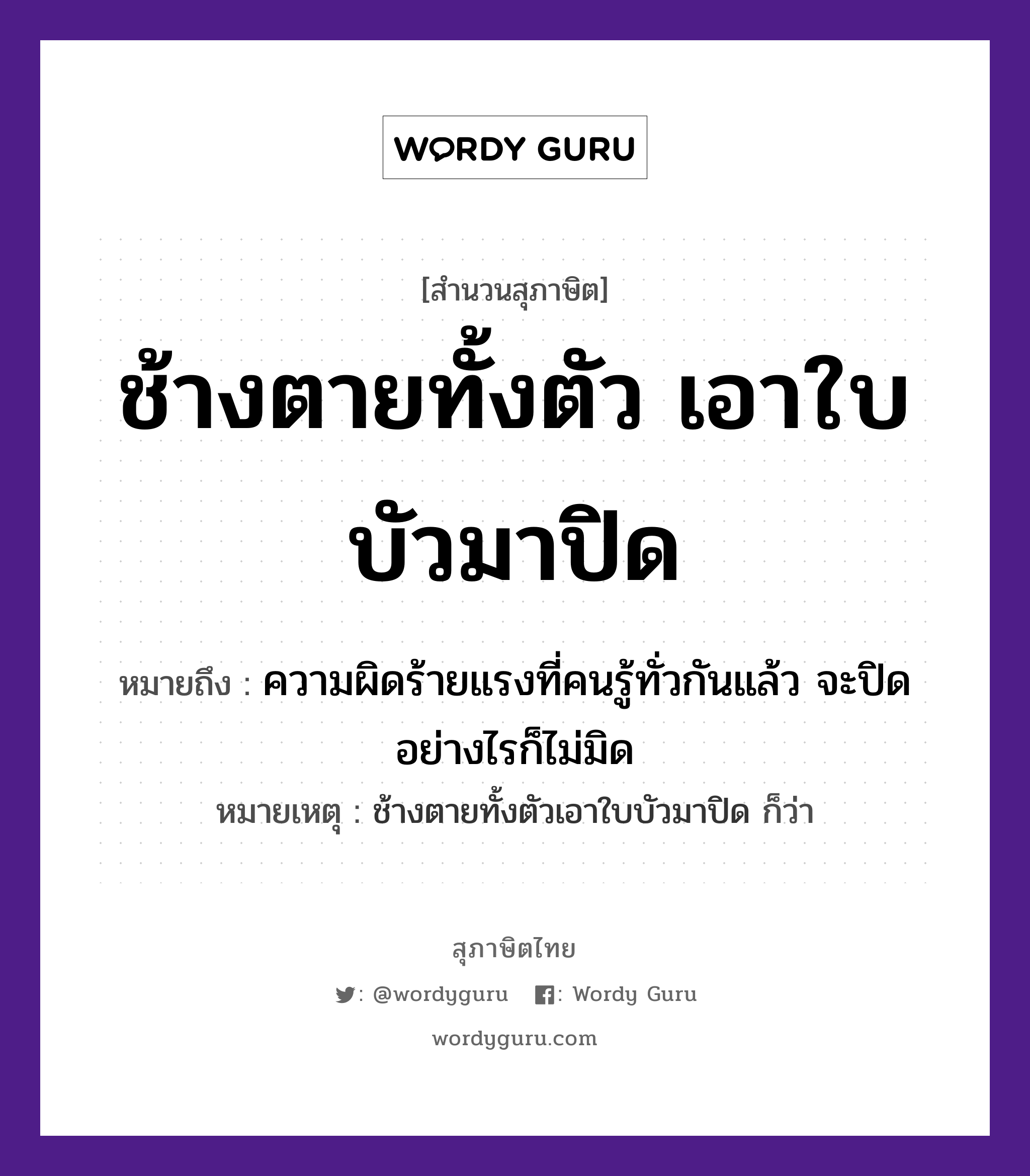 คำพังเพย: ช้างตายทั้งตัว เอาใบบัวมาปิด หมายถึงอะไร?, หมายถึง ความผิดร้ายแรงที่คนรู้ทั่วกันแล้ว จะปิดอย่างไรก็ไม่มิด หมายเหตุ ช้างตายทั้งตัวเอาใบบัวมาปิด ก็ว่า คำกริยา ตาย คำนาม คน สัตว์ ช้าง